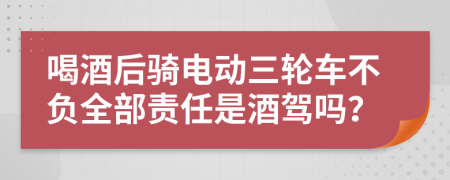 喝酒后骑电动三轮车不负全部责任是酒驾吗？