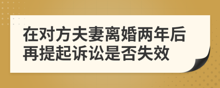 在对方夫妻离婚两年后再提起诉讼是否失效