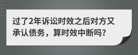 过了2年诉讼时效之后对方又承认债务，算时效中断吗？