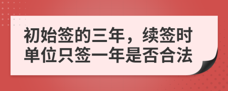 初始签的三年，续签时单位只签一年是否合法