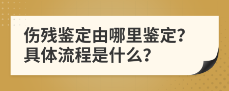 伤残鉴定由哪里鉴定？具体流程是什么？