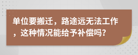 单位要搬迁，路途远无法工作，这种情况能给予补偿吗？