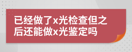 已经做了x光检查但之后还能做x光鉴定吗