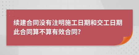 续建合同没有注明施工日期和交工日期此合同算不算有效合同？
