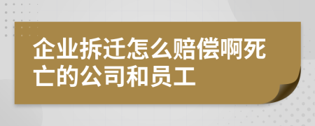 企业拆迁怎么赔偿啊死亡的公司和员工