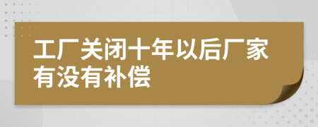 工厂关闭十年以后厂家有没有补偿