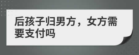后孩子归男方，女方需要支付吗
