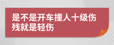 是不是开车撞人十级伤残就是轻伤