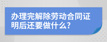 办理完解除劳动合同证明后还要做什么?