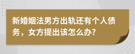 新婚姻法男方出轨还有个人债务，女方提出该怎么办?