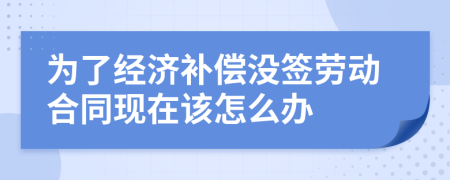 为了经济补偿没签劳动合同现在该怎么办