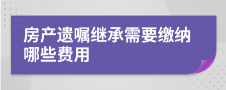 房产遗嘱继承需要缴纳哪些费用