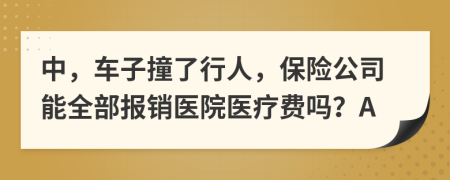 中，车子撞了行人，保险公司能全部报销医院医疗费吗？A