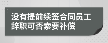 没有提前续签合同员工辞职可否索要补偿