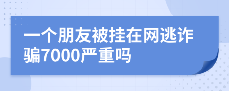 一个朋友被挂在网逃诈骗7000严重吗