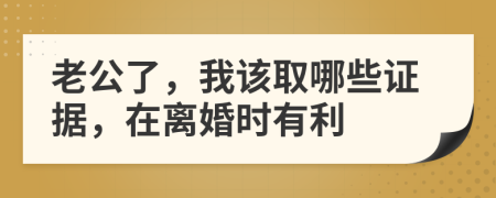 老公了，我该取哪些证据，在离婚时有利