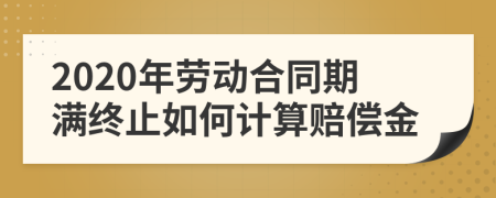 2020年劳动合同期满终止如何计算赔偿金