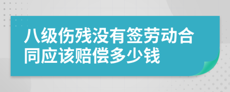 八级伤残没有签劳动合同应该赔偿多少钱