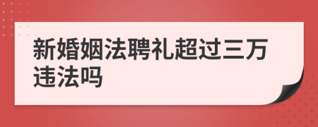 新婚姻法聘礼超过三万违法吗