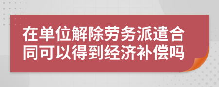 在单位解除劳务派遣合同可以得到经济补偿吗