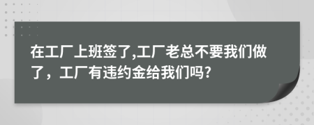 在工厂上班签了,工厂老总不要我们做了，工厂有违约金给我们吗?
