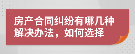 房产合同纠纷有哪几种解决办法，如何选择