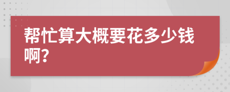 帮忙算大概要花多少钱啊？
