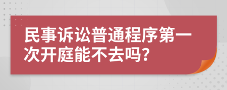 民事诉讼普通程序第一次开庭能不去吗？