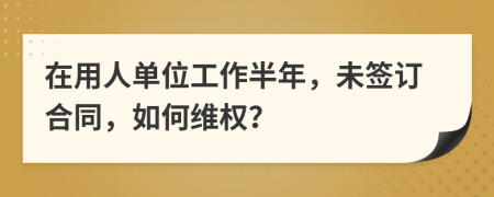 在用人单位工作半年，未签订合同，如何维权？