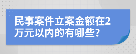 民事案件立案金额在2万元以内的有哪些？