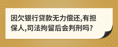 因欠银行贷款无力偿还,有担保人,司法拘留后会判刑吗?