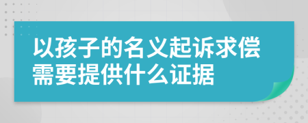 以孩子的名义起诉求偿需要提供什么证据