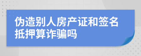 伪造别人房产证和签名抵押算诈骗吗