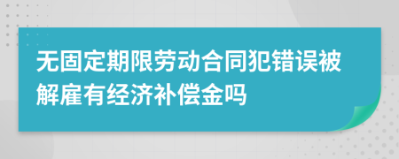 无固定期限劳动合同犯错误被解雇有经济补偿金吗