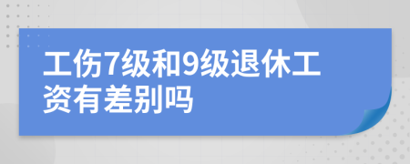 工伤7级和9级退休工资有差别吗