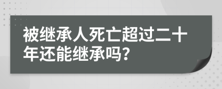 被继承人死亡超过二十年还能继承吗？