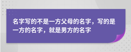 名字写的不是一方父母的名字，写的是一方的名字，就是男方的名字