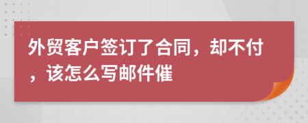 外贸客户签订了合同，却不付，该怎么写邮件催