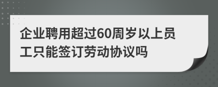 企业聘用超过60周岁以上员工只能签订劳动协议吗