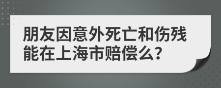 朋友因意外死亡和伤残能在上海市赔偿么？