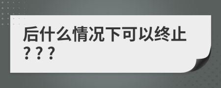 后什么情况下可以终止? ? ?