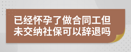 已经怀孕了做合同工但未交纳社保可以辞退吗