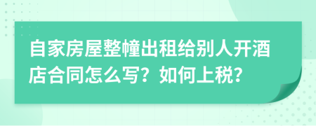 自家房屋整幢出租给别人开酒店合同怎么写？如何上税？