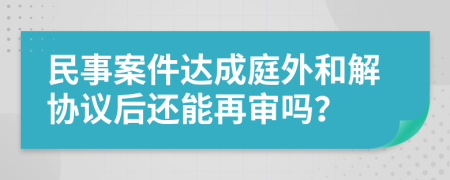 民事案件达成庭外和解协议后还能再审吗？