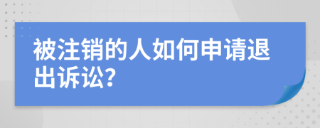 被注销的人如何申请退出诉讼？