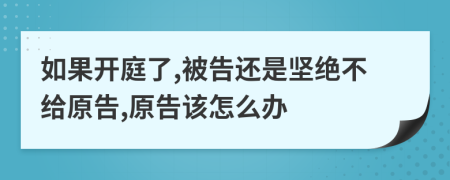 如果开庭了,被告还是坚绝不给原告,原告该怎么办