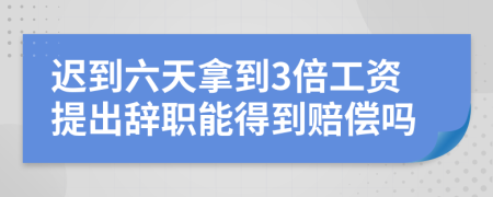 迟到六天拿到3倍工资提出辞职能得到赔偿吗