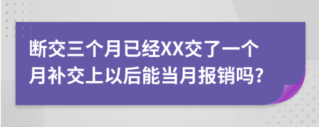 断交三个月已经XX交了一个月补交上以后能当月报销吗?