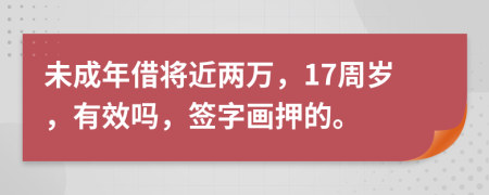 未成年借将近两万，17周岁，有效吗，签字画押的。