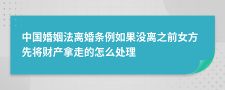 中国婚姻法离婚条例如果没离之前女方先将财产拿走的怎么处理